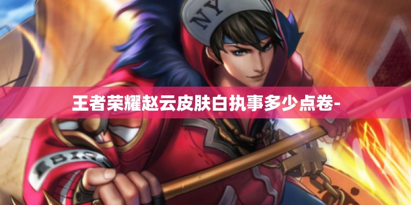 王者荣耀赵云皮肤白执事多少点卷-