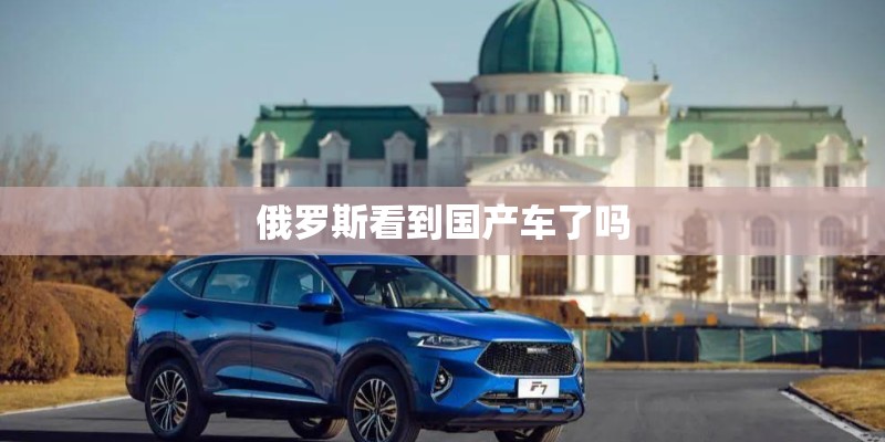 俄罗斯看到国产车了吗 俄罗斯看到国产车了吗
