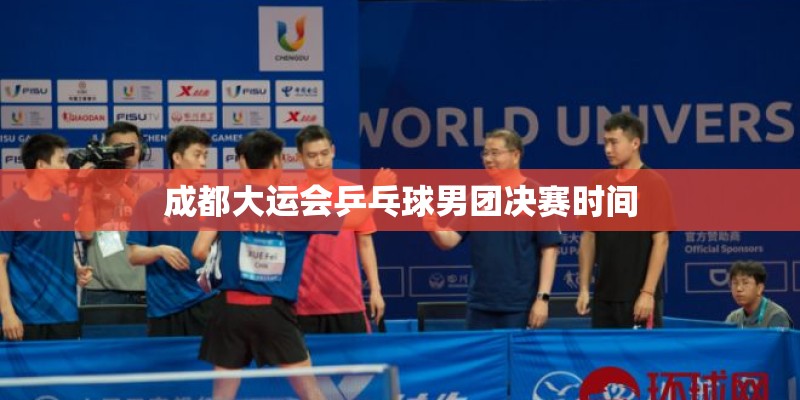 成都大运会乒乓球男团决赛时间 成都大运会乒乓球男团决赛时间