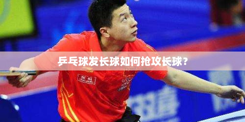 乒乓球发长球如何抢攻长球？