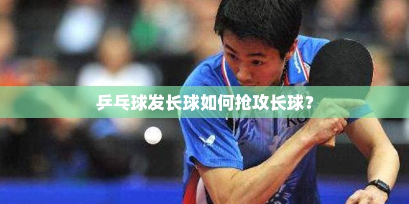 乒乓球发长球如何抢攻长球？