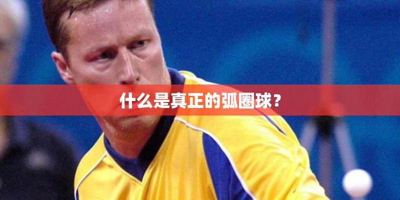 什么是真正的弧圈球? 什么是真正的弧圈球?