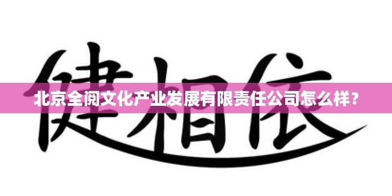 北京全阅文化产业发展有限责任公司怎么样？