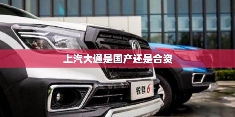 上汽大通是国产还是合资