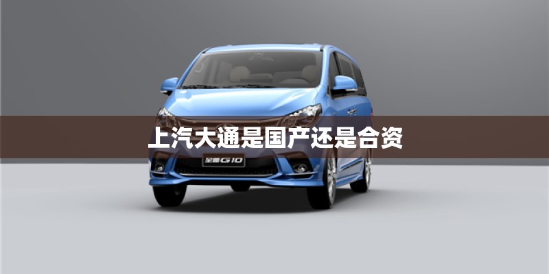 上汽大通是国产还是合资