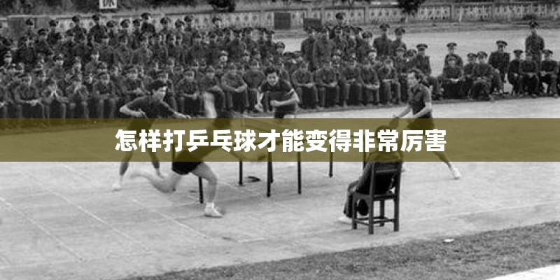 怎样打乒乓球才能变得非常厉害