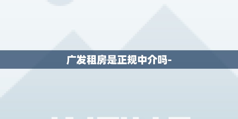广发租房是正规中介吗-