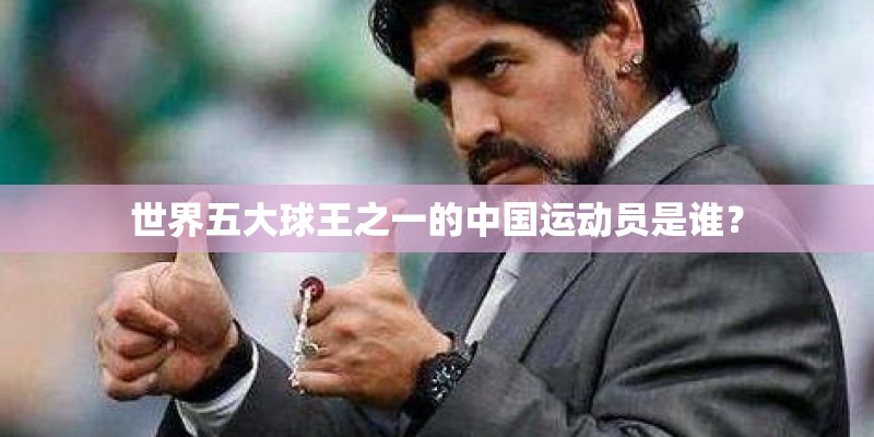 世界五大球王之一的中国运动员是谁? 世界五大球王之一的中国运动员是谁?