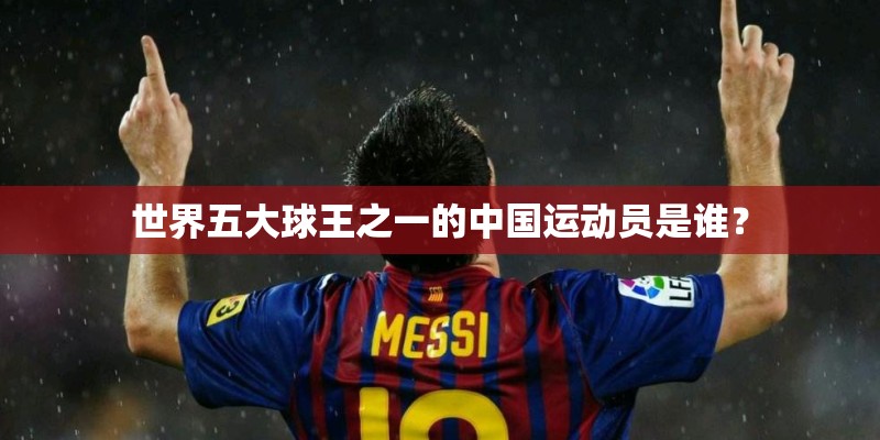 世界五大球王之一的中国运动员是谁? 世界五大球王之一的中国运动员是谁?