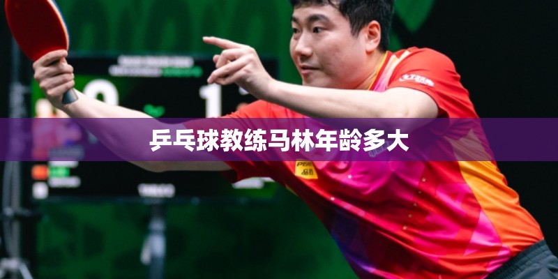 乒乓球教练马林年龄多大 乒乓球教练马林年龄多大