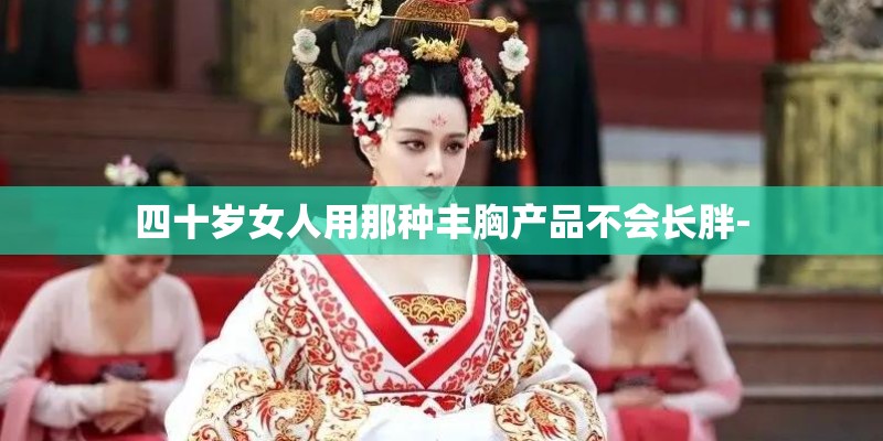 四十岁女人用那种丰胸产品不会长胖-