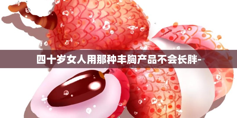 四十岁女人用那种丰胸产品不会长胖-