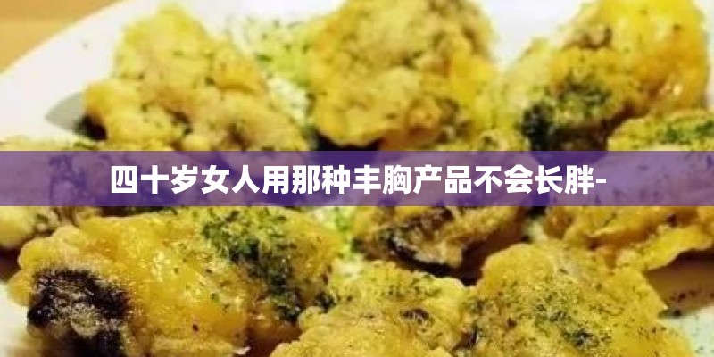 四十岁女人用那种丰胸产品不会长胖-