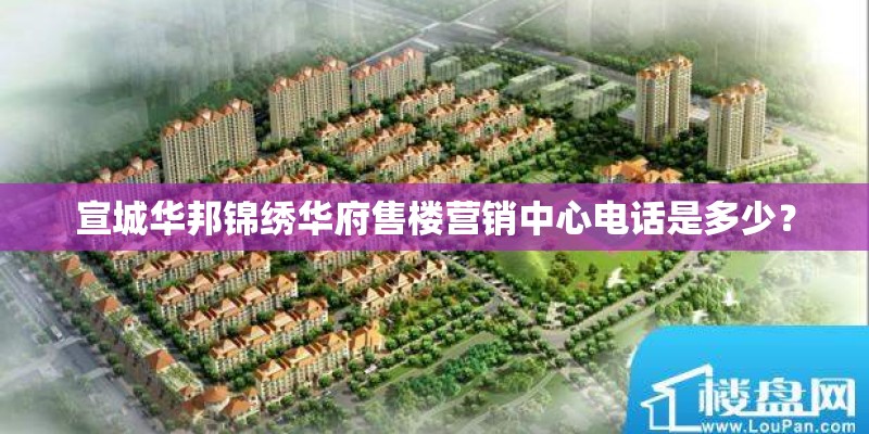 宣城华邦锦绣华府售楼营销中心电话是多少? 宣城华邦锦绣华府售楼营销中心电话是多少?