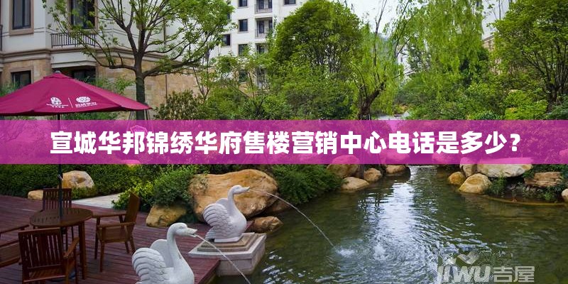 宣城华邦锦绣华府售楼营销中心电话是多少? 宣城华邦锦绣华府售楼营销中心电话是多少?