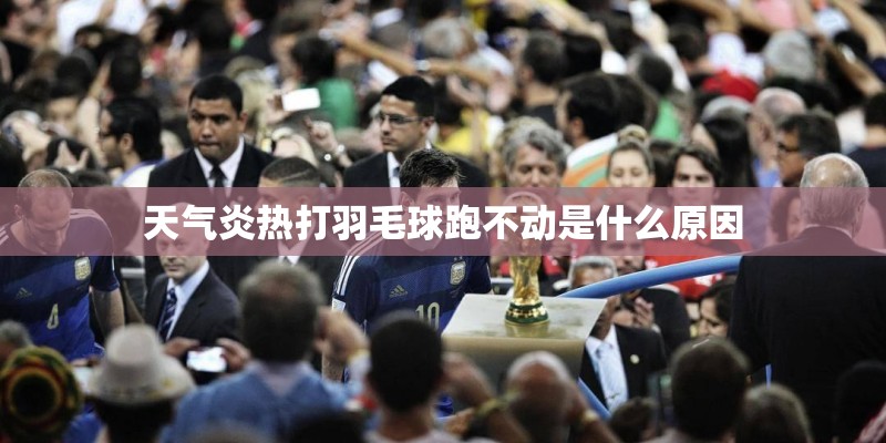 天气炎热打羽毛球跑不动是什么原因 天气炎热打羽毛球跑不动是什么原因