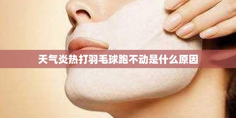 天气炎热打羽毛球跑不动是什么原因 天气炎热打羽毛球跑不动是什么原因