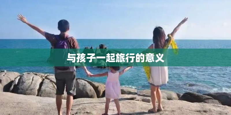 与孩子一起旅行的意义 与孩子一起旅行的意义