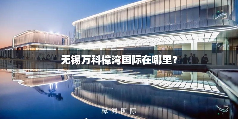 无锡万科樟湾国际在哪里？