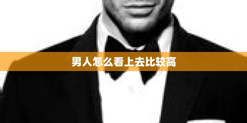 男人怎么看上去比较高 男人怎么看上去比较高