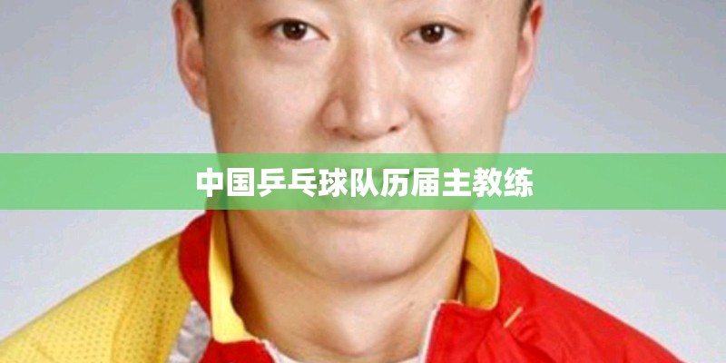 中国乒乓球队历届主教练 中国乒乓球队历届主教练