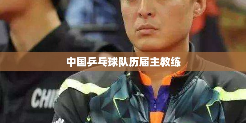 中国乒乓球队历届主教练 中国乒乓球队历届主教练