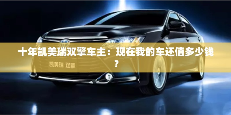 十年凯美瑞双擎车主:现在我的车还值多少钱? 十年凯美瑞双擎车主:现在我的车还值多少钱?