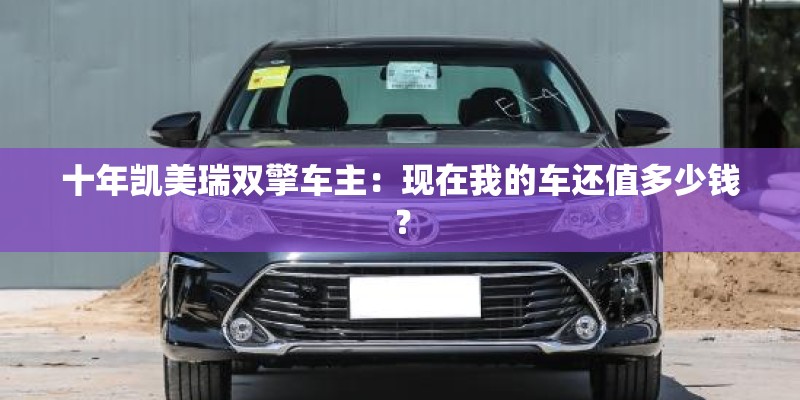 十年凯美瑞双擎车主:现在我的车还值多少钱? 十年凯美瑞双擎车主:现在我的车还值多少钱?