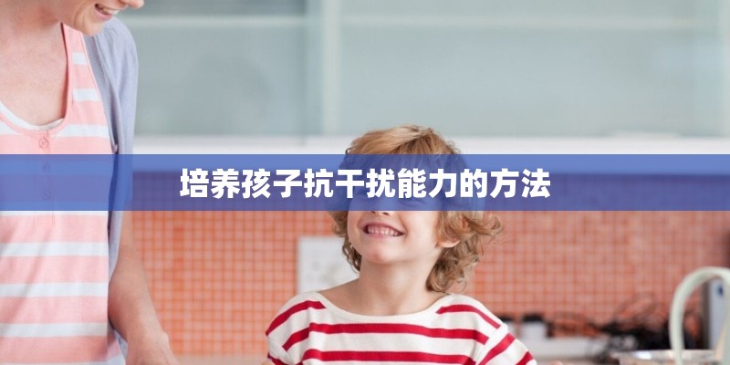培养孩子抗干扰能力的方法 培养孩子抗干扰能力的方法