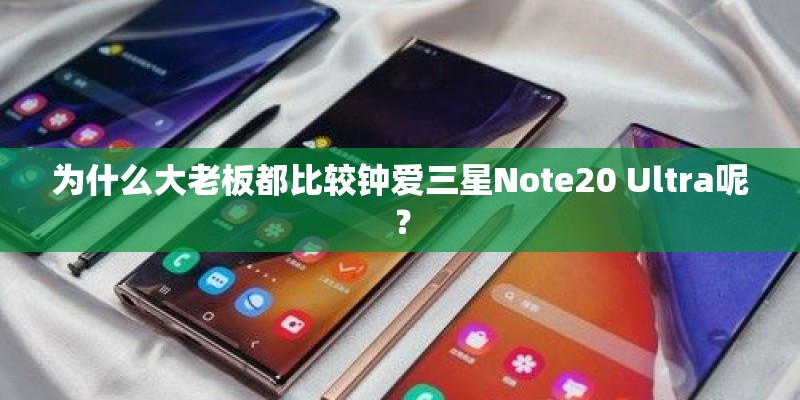为什么大老板都比较钟爱三星Note20 Ultra呢？