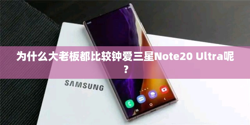 为什么大老板都比较钟爱三星Note20 Ultra呢？