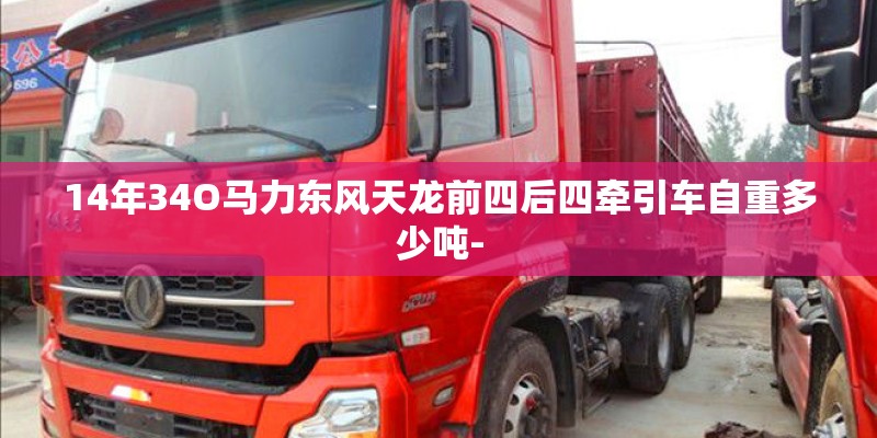 14年34O马力东风天龙前四后四牵引车自重多少吨- 14年34O马力东风天龙前四后四牵引车自重多少吨-