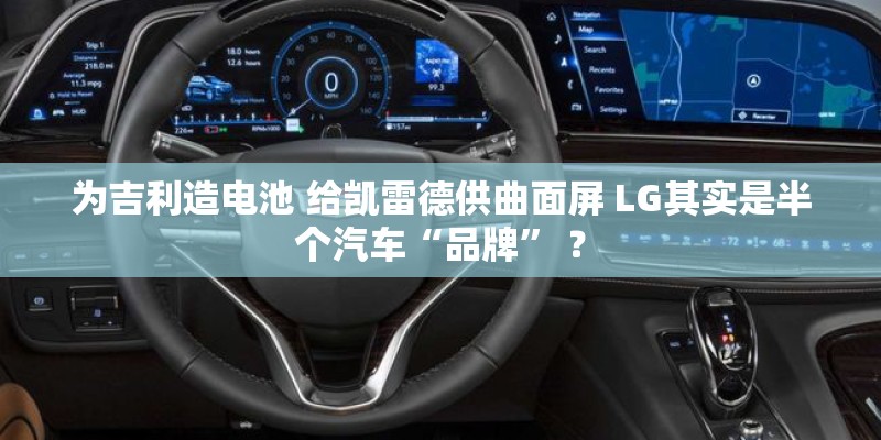 为吉利造电池 给凯雷德供曲面屏 LG其实是半个汽车“品牌” ? 为吉利造电池 给凯雷德供曲面屏 LG其实是半个汽车“品牌” ?