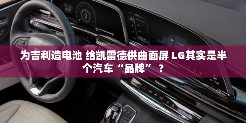 为吉利造电池 给凯雷德供曲面屏 LG其实是半个汽车“品牌” ? 为吉利造电池 给凯雷德供曲面屏 LG其实是半个汽车“品牌” ?