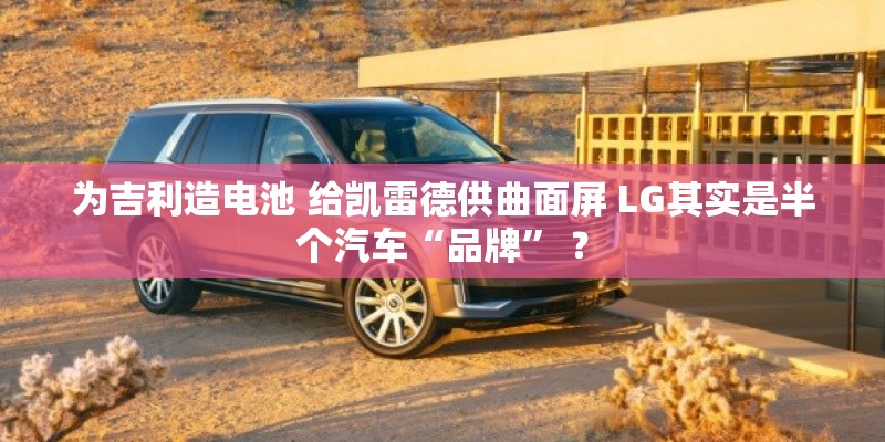 为吉利造电池 给凯雷德供曲面屏 LG其实是半个汽车“品牌” ? 为吉利造电池 给凯雷德供曲面屏 LG其实是半个汽车“品牌” ?