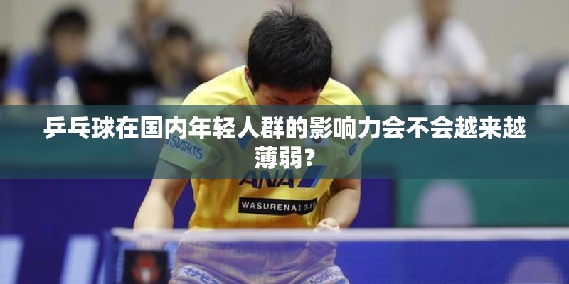 乒乓球在国内年轻人群的影响力会不会越来越薄弱? 乒乓球在国内年轻人群的影响力会不会越来越薄弱?
