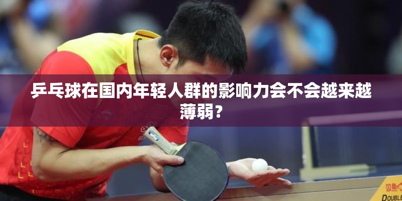 乒乓球在国内年轻人群的影响力会不会越来越薄弱? 乒乓球在国内年轻人群的影响力会不会越来越薄弱?