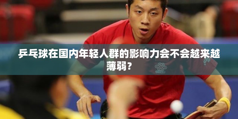 乒乓球在国内年轻人群的影响力会不会越来越薄弱? 乒乓球在国内年轻人群的影响力会不会越来越薄弱?