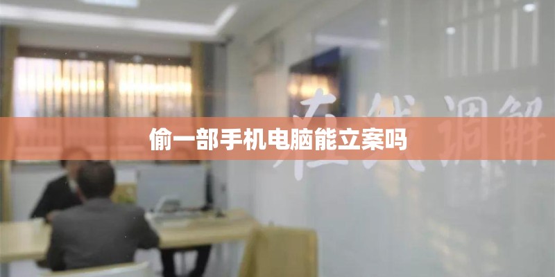偷一部手机电脑能立案吗 偷一部手机电脑能立案吗