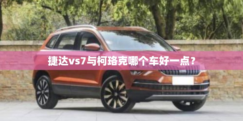 捷达vs7与柯珞克哪个车好一点? 捷达vs7与柯珞克哪个车好一点?