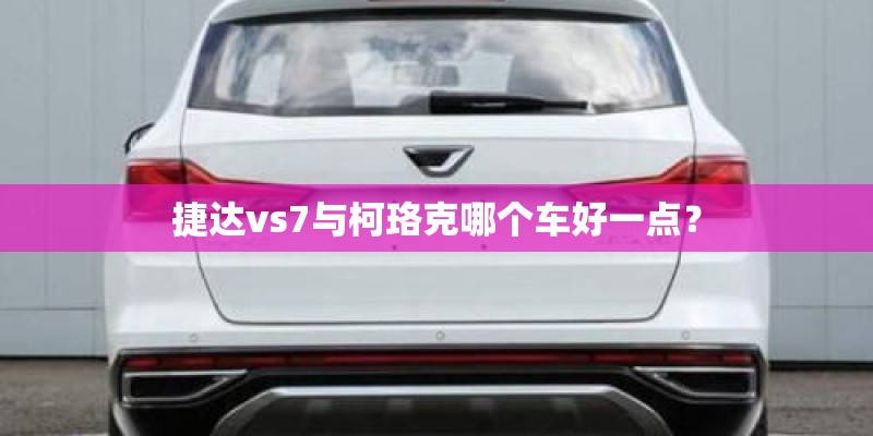 捷达vs7与柯珞克哪个车好一点? 捷达vs7与柯珞克哪个车好一点?