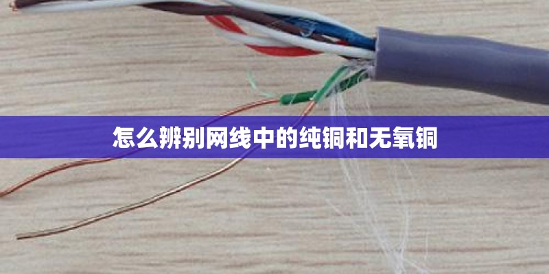 怎么辨别网线中的纯铜和无氧铜 怎么辨别网线中的纯铜和无氧铜