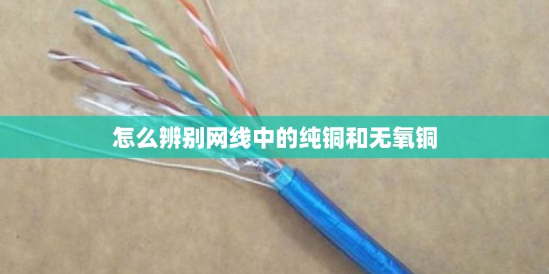 怎么辨别网线中的纯铜和无氧铜 怎么辨别网线中的纯铜和无氧铜