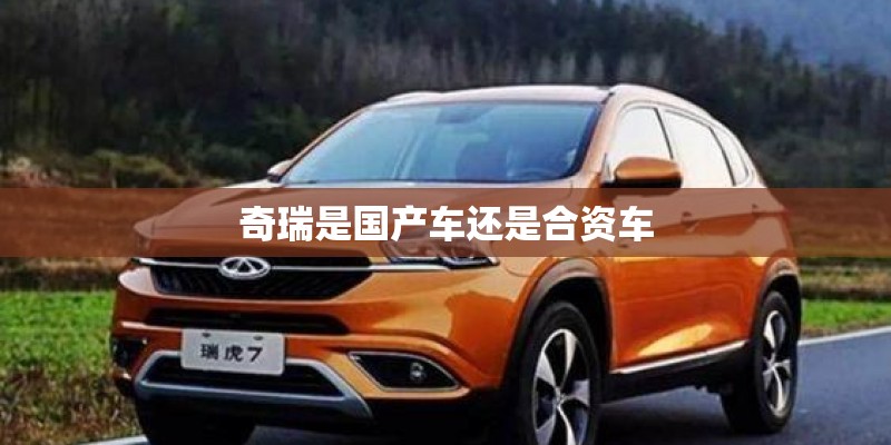 奇瑞是国产车还是合资车 奇瑞是国产车还是合资车