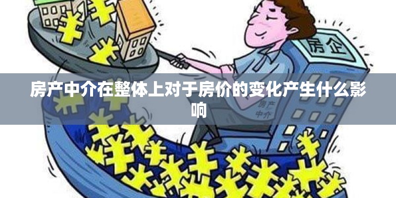 房产中介在整体上对于房价的变化产生什么影响 房产中介在整体上对于房价的变化产生什么影响