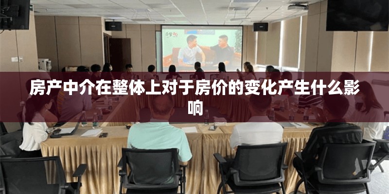 房产中介在整体上对于房价的变化产生什么影响 房产中介在整体上对于房价的变化产生什么影响