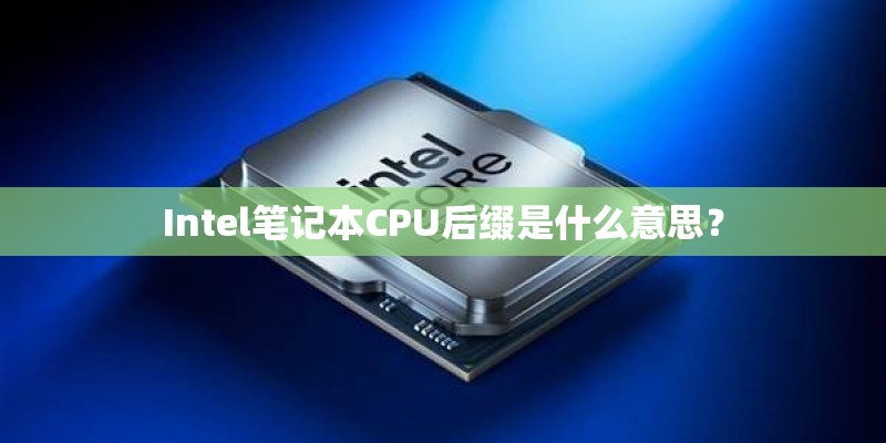 Intel笔记本CPU后缀是什么意思? Intel笔记本CPU后缀是什么意思?