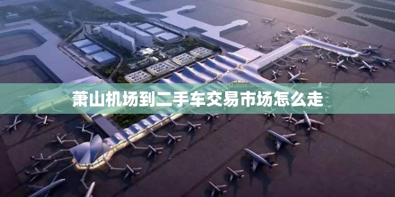 萧山机场到二手车交易市场怎么走 萧山机场到二手车交易市场怎么走