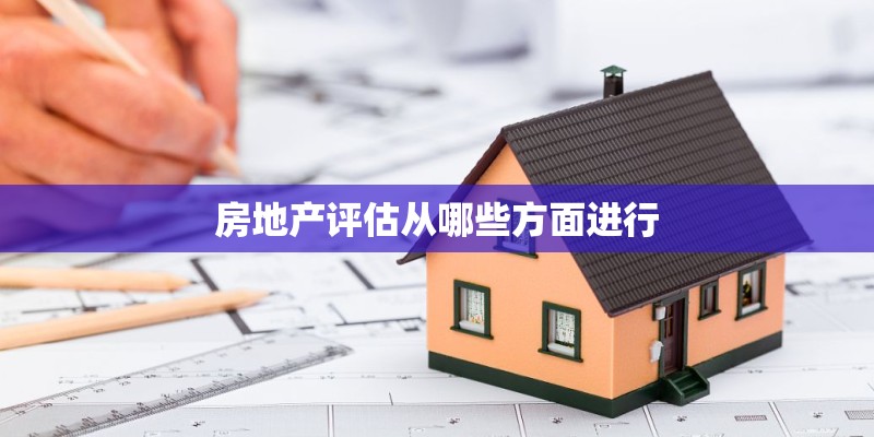 房地产评估从哪些方面进行