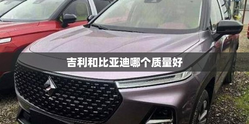 吉利和比亚迪哪个质量好 吉利和比亚迪哪个质量好